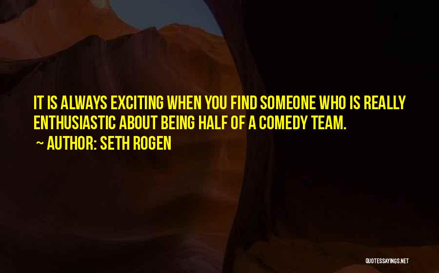 Seth Rogen Quotes: It Is Always Exciting When You Find Someone Who Is Really Enthusiastic About Being Half Of A Comedy Team.