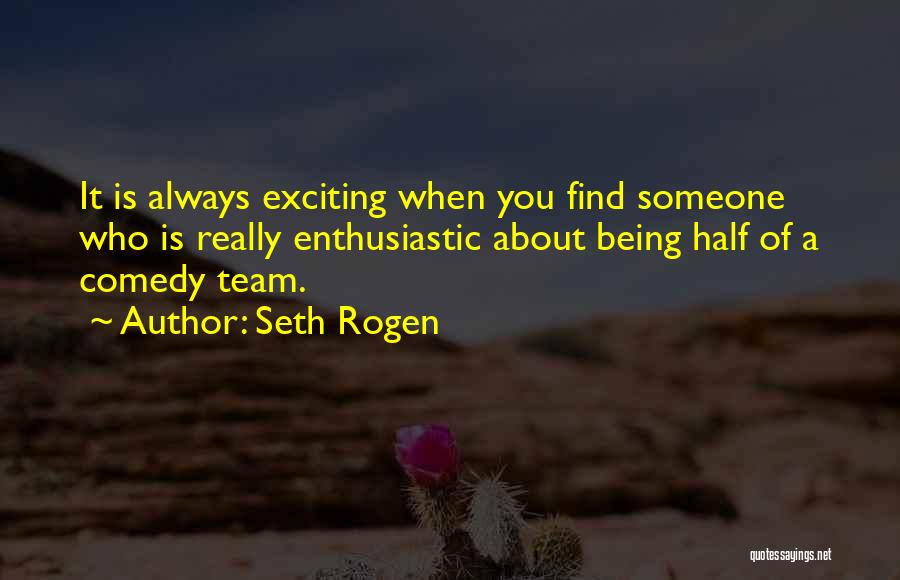 Seth Rogen Quotes: It Is Always Exciting When You Find Someone Who Is Really Enthusiastic About Being Half Of A Comedy Team.