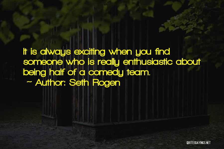 Seth Rogen Quotes: It Is Always Exciting When You Find Someone Who Is Really Enthusiastic About Being Half Of A Comedy Team.