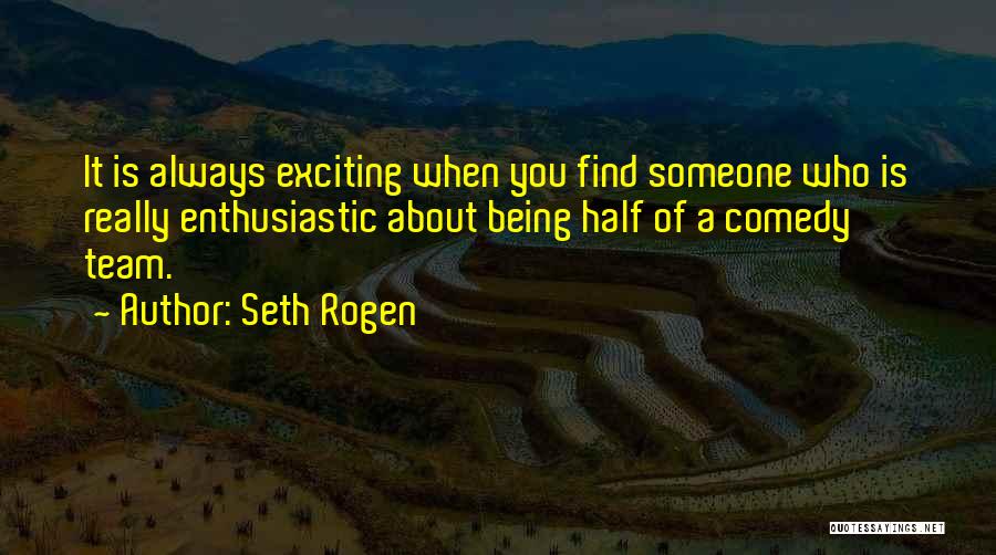 Seth Rogen Quotes: It Is Always Exciting When You Find Someone Who Is Really Enthusiastic About Being Half Of A Comedy Team.