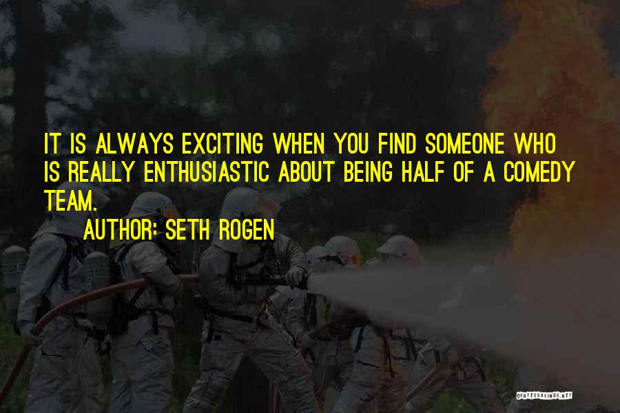 Seth Rogen Quotes: It Is Always Exciting When You Find Someone Who Is Really Enthusiastic About Being Half Of A Comedy Team.