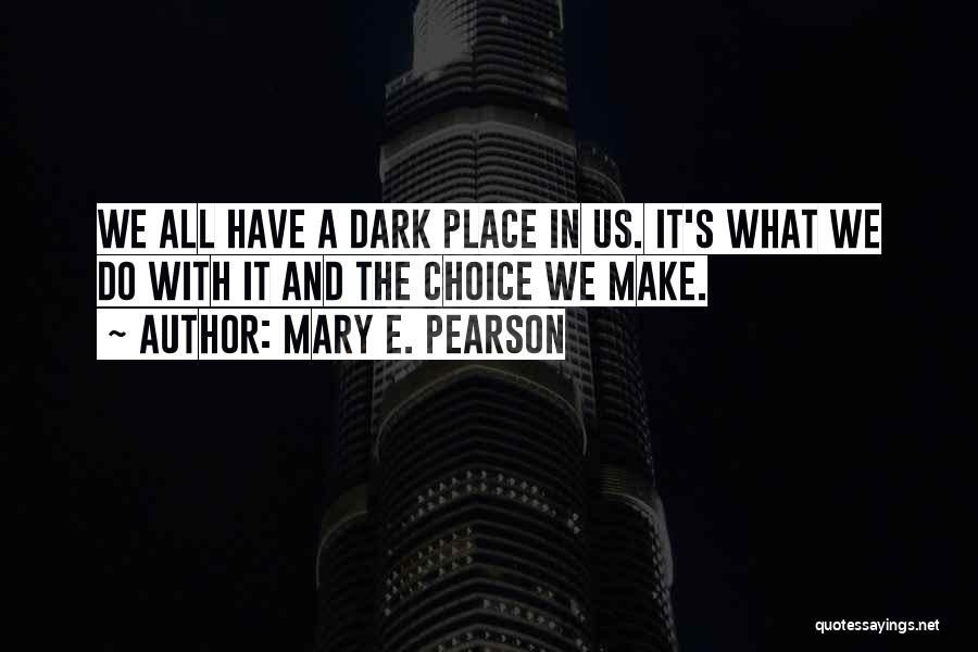 Mary E. Pearson Quotes: We All Have A Dark Place In Us. It's What We Do With It And The Choice We Make.