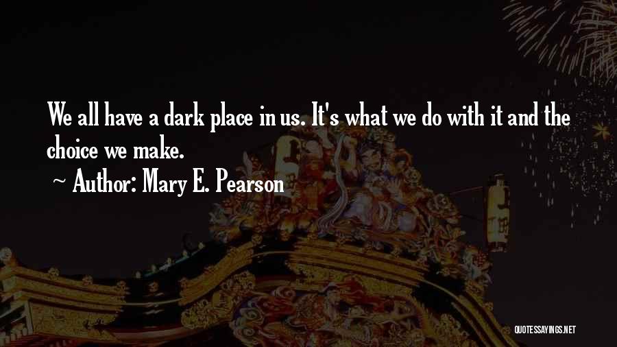 Mary E. Pearson Quotes: We All Have A Dark Place In Us. It's What We Do With It And The Choice We Make.