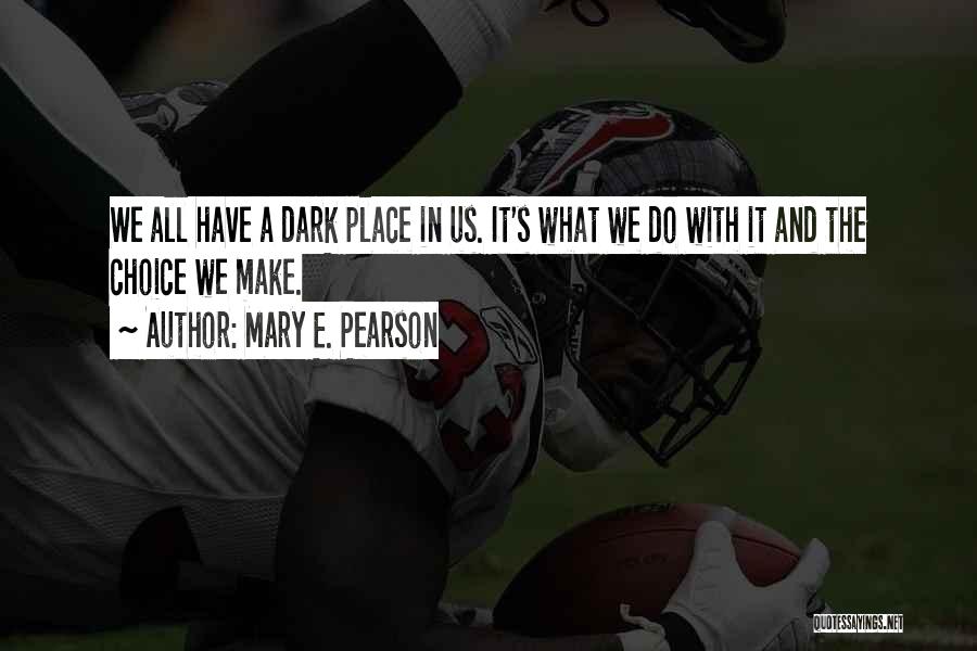 Mary E. Pearson Quotes: We All Have A Dark Place In Us. It's What We Do With It And The Choice We Make.