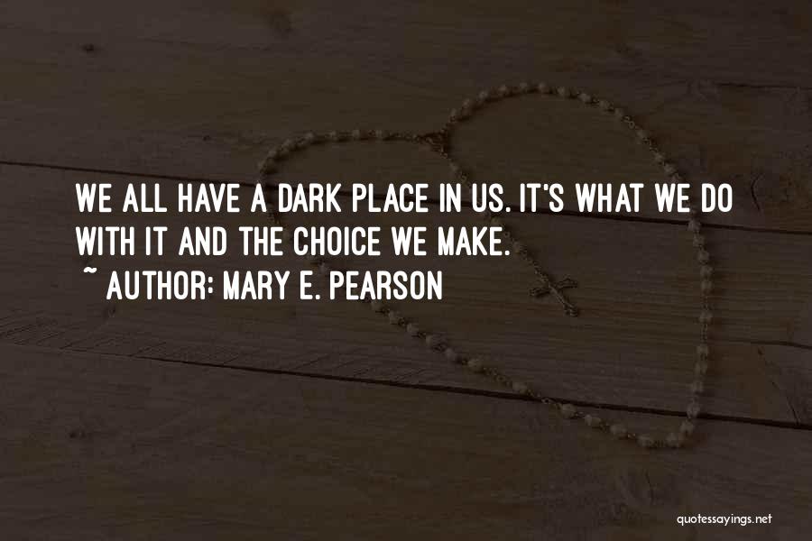 Mary E. Pearson Quotes: We All Have A Dark Place In Us. It's What We Do With It And The Choice We Make.
