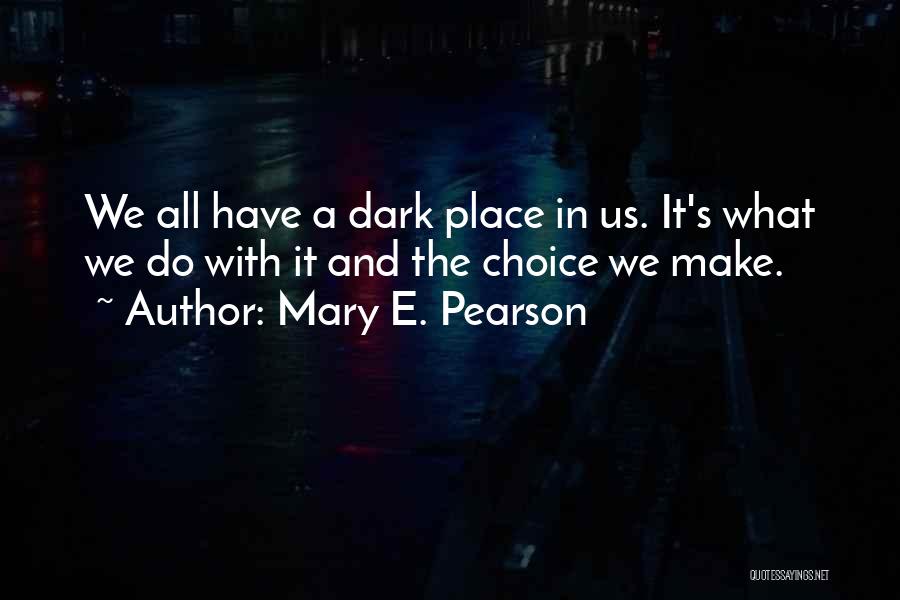 Mary E. Pearson Quotes: We All Have A Dark Place In Us. It's What We Do With It And The Choice We Make.