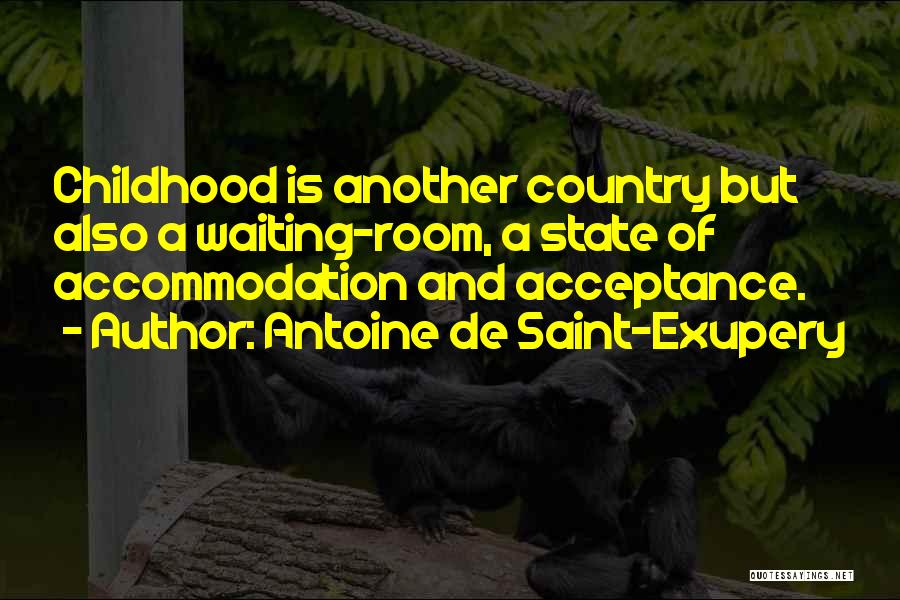 Antoine De Saint-Exupery Quotes: Childhood Is Another Country But Also A Waiting-room, A State Of Accommodation And Acceptance.