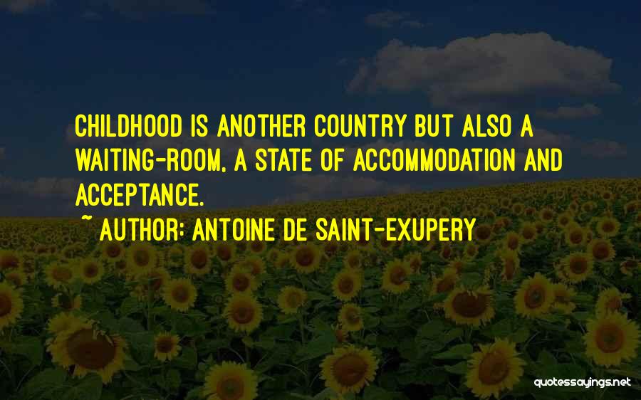 Antoine De Saint-Exupery Quotes: Childhood Is Another Country But Also A Waiting-room, A State Of Accommodation And Acceptance.