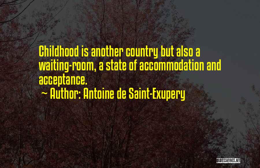 Antoine De Saint-Exupery Quotes: Childhood Is Another Country But Also A Waiting-room, A State Of Accommodation And Acceptance.