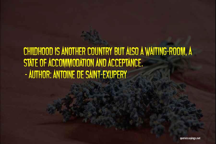 Antoine De Saint-Exupery Quotes: Childhood Is Another Country But Also A Waiting-room, A State Of Accommodation And Acceptance.