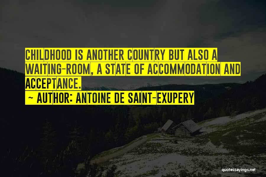 Antoine De Saint-Exupery Quotes: Childhood Is Another Country But Also A Waiting-room, A State Of Accommodation And Acceptance.