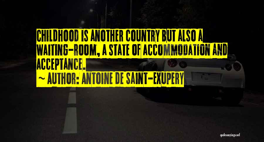 Antoine De Saint-Exupery Quotes: Childhood Is Another Country But Also A Waiting-room, A State Of Accommodation And Acceptance.