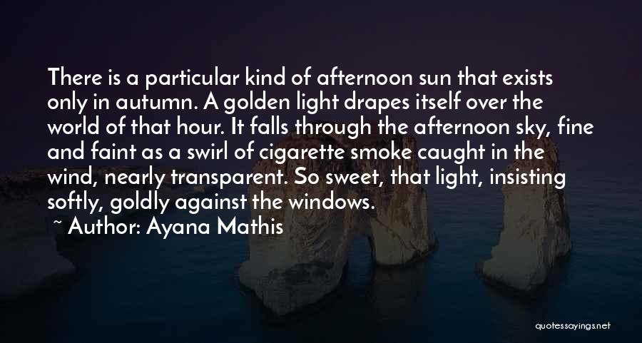 Ayana Mathis Quotes: There Is A Particular Kind Of Afternoon Sun That Exists Only In Autumn. A Golden Light Drapes Itself Over The