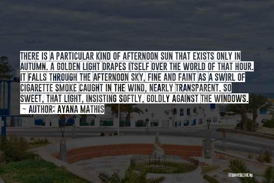 Ayana Mathis Quotes: There Is A Particular Kind Of Afternoon Sun That Exists Only In Autumn. A Golden Light Drapes Itself Over The