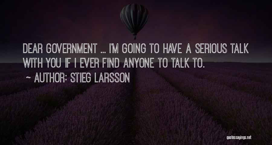 Stieg Larsson Quotes: Dear Government ... I'm Going To Have A Serious Talk With You If I Ever Find Anyone To Talk To.