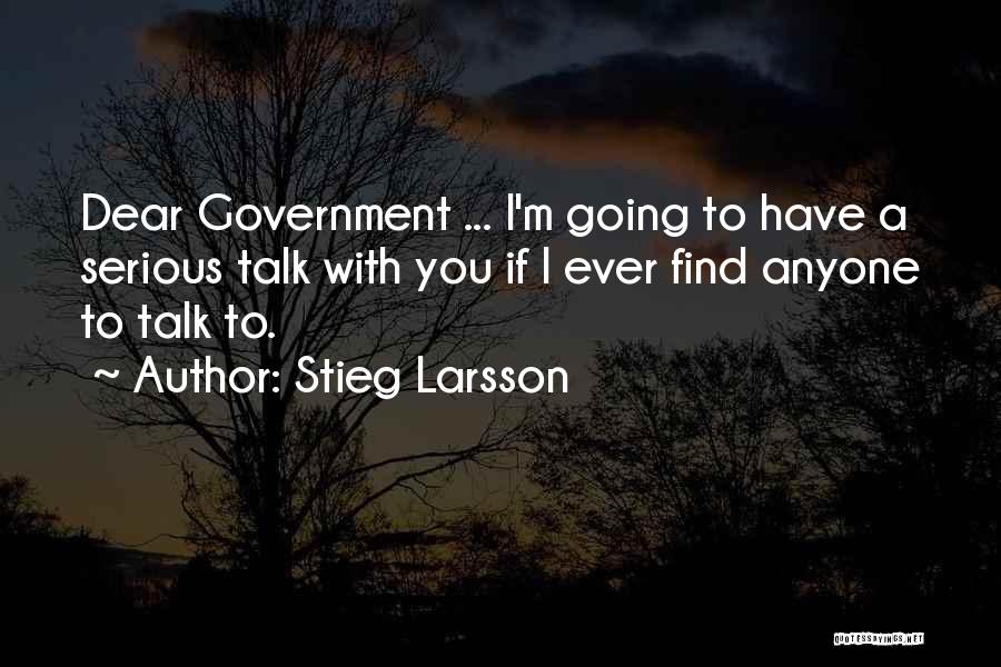 Stieg Larsson Quotes: Dear Government ... I'm Going To Have A Serious Talk With You If I Ever Find Anyone To Talk To.