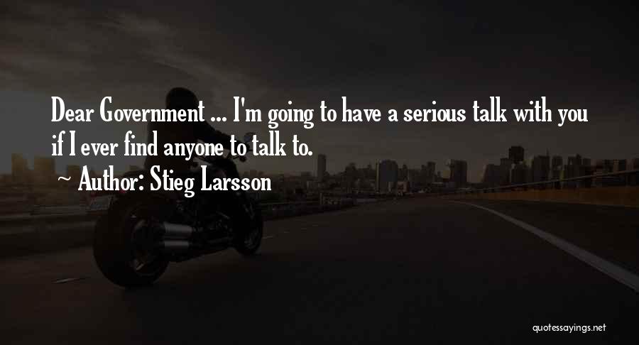 Stieg Larsson Quotes: Dear Government ... I'm Going To Have A Serious Talk With You If I Ever Find Anyone To Talk To.