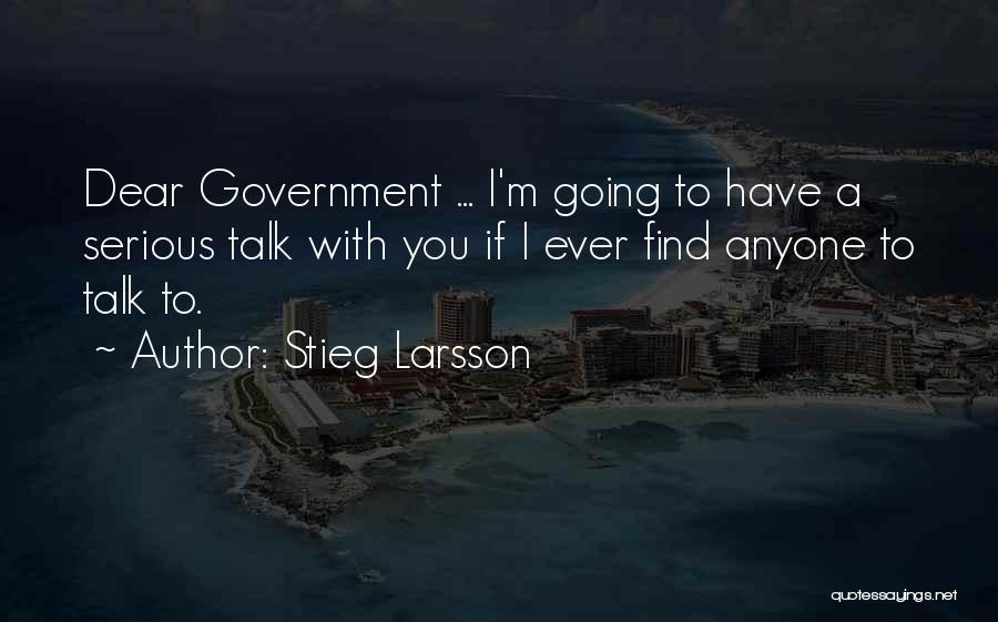 Stieg Larsson Quotes: Dear Government ... I'm Going To Have A Serious Talk With You If I Ever Find Anyone To Talk To.