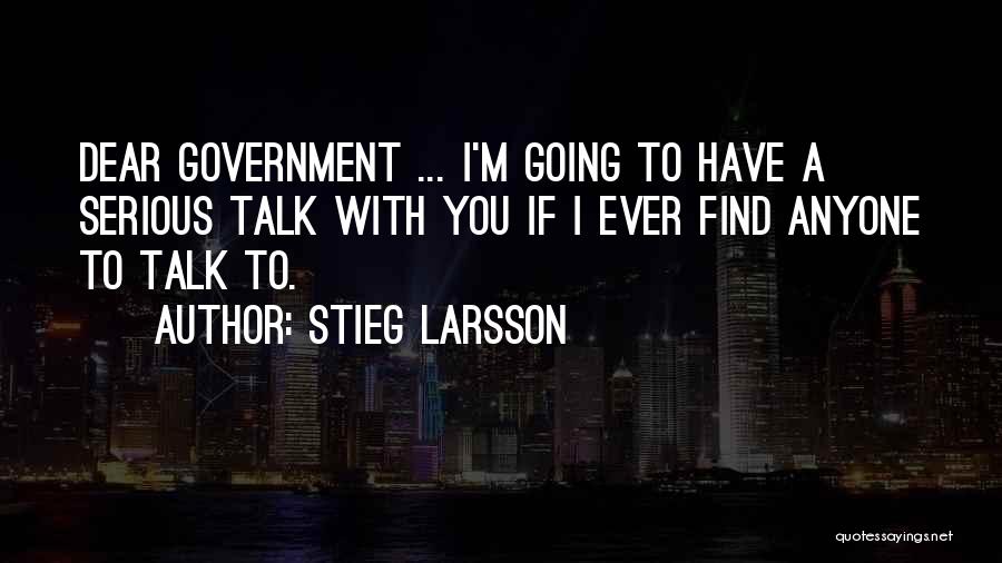 Stieg Larsson Quotes: Dear Government ... I'm Going To Have A Serious Talk With You If I Ever Find Anyone To Talk To.