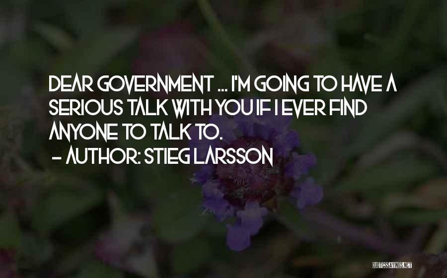 Stieg Larsson Quotes: Dear Government ... I'm Going To Have A Serious Talk With You If I Ever Find Anyone To Talk To.