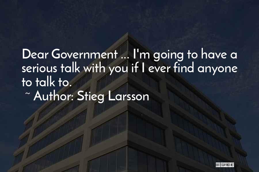 Stieg Larsson Quotes: Dear Government ... I'm Going To Have A Serious Talk With You If I Ever Find Anyone To Talk To.