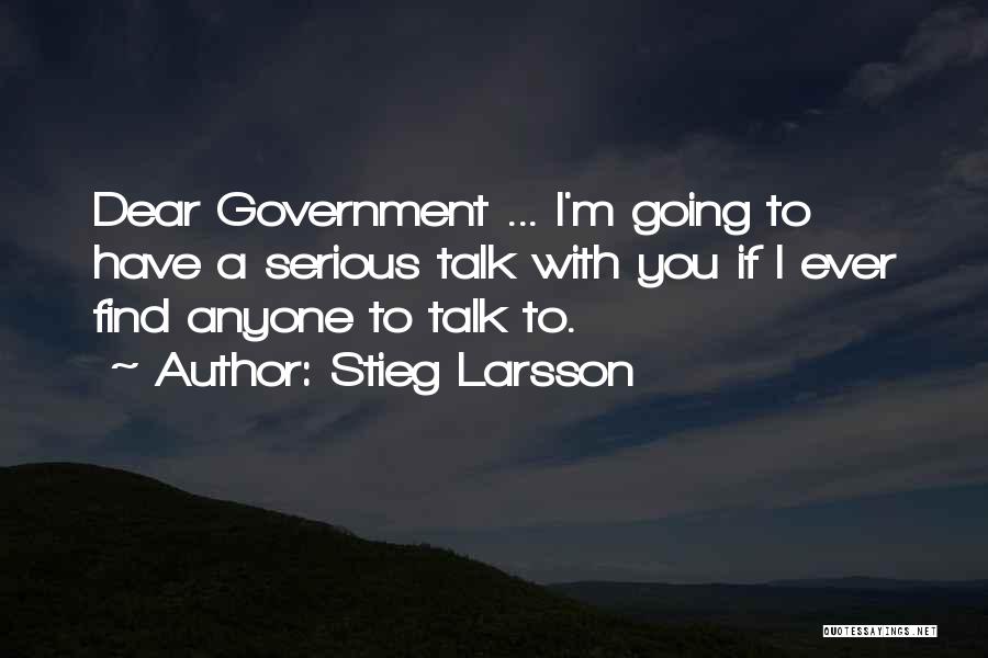 Stieg Larsson Quotes: Dear Government ... I'm Going To Have A Serious Talk With You If I Ever Find Anyone To Talk To.
