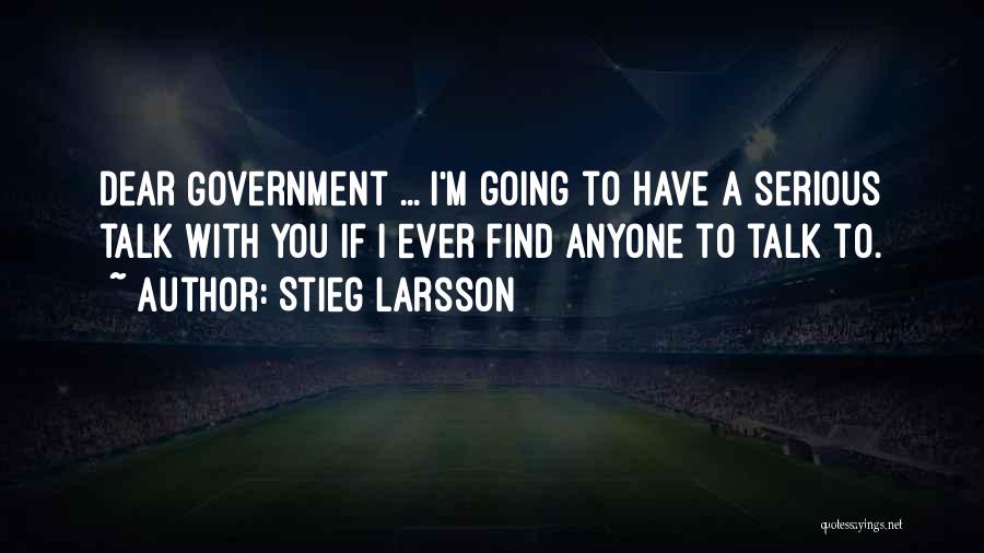 Stieg Larsson Quotes: Dear Government ... I'm Going To Have A Serious Talk With You If I Ever Find Anyone To Talk To.