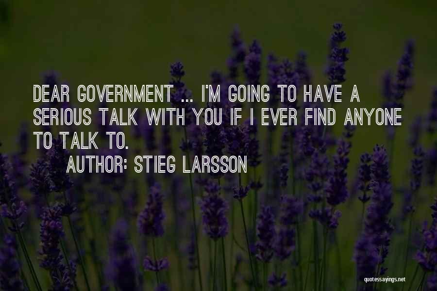 Stieg Larsson Quotes: Dear Government ... I'm Going To Have A Serious Talk With You If I Ever Find Anyone To Talk To.