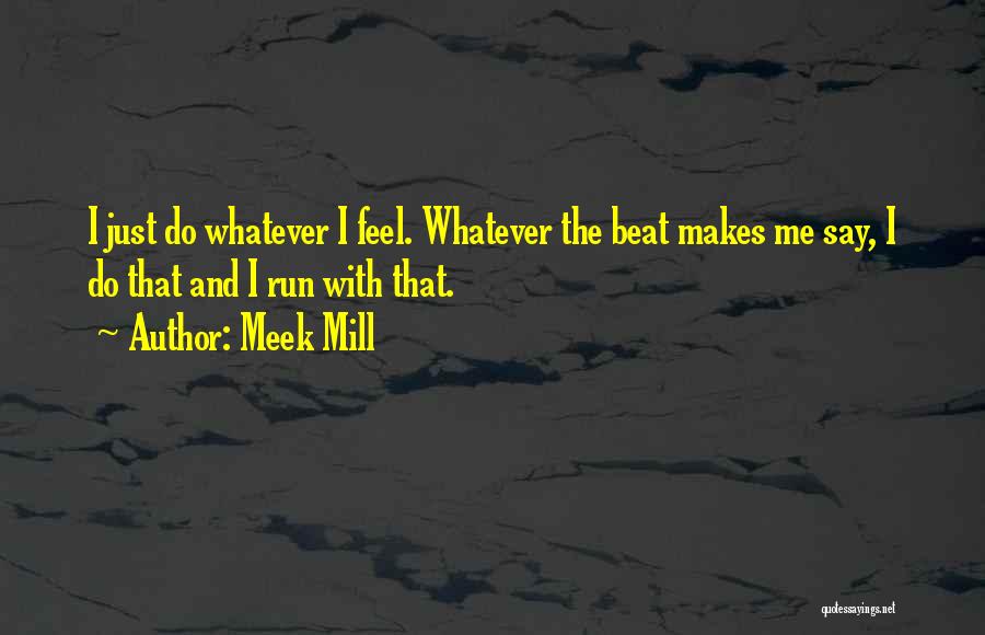 Meek Mill Quotes: I Just Do Whatever I Feel. Whatever The Beat Makes Me Say, I Do That And I Run With That.