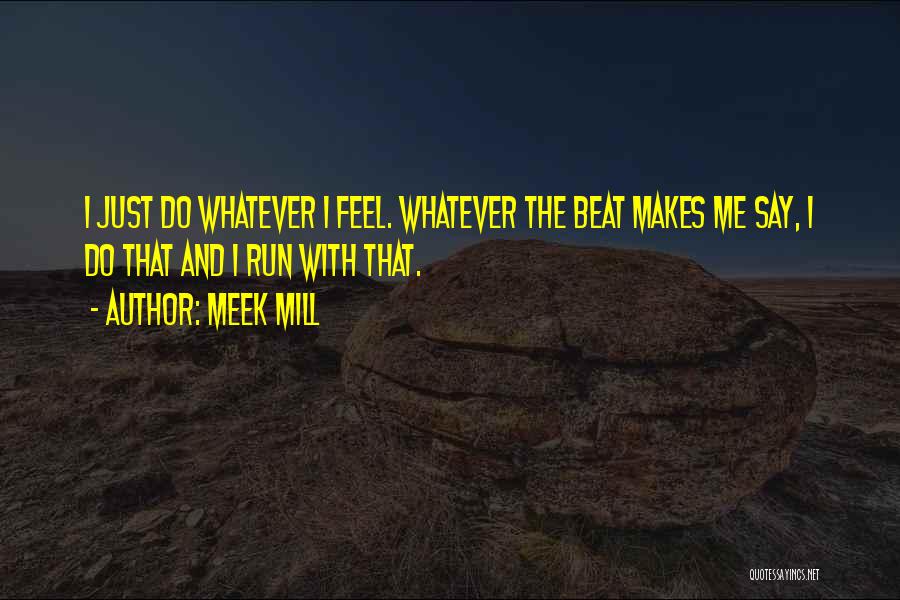 Meek Mill Quotes: I Just Do Whatever I Feel. Whatever The Beat Makes Me Say, I Do That And I Run With That.