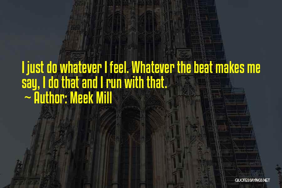 Meek Mill Quotes: I Just Do Whatever I Feel. Whatever The Beat Makes Me Say, I Do That And I Run With That.