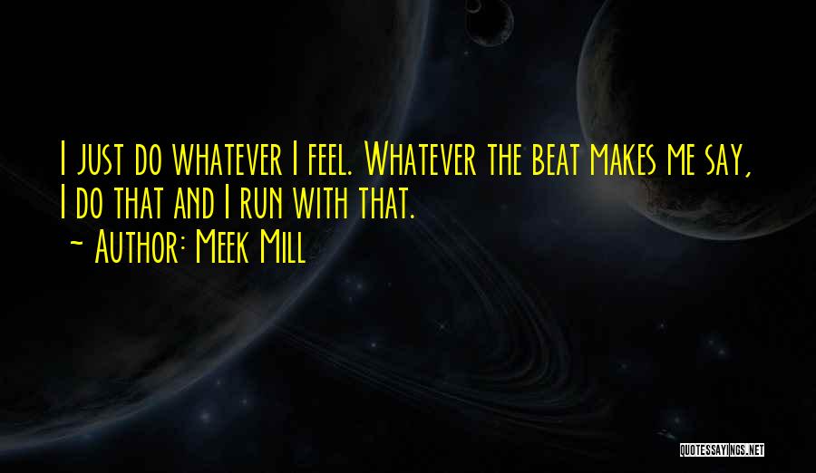 Meek Mill Quotes: I Just Do Whatever I Feel. Whatever The Beat Makes Me Say, I Do That And I Run With That.