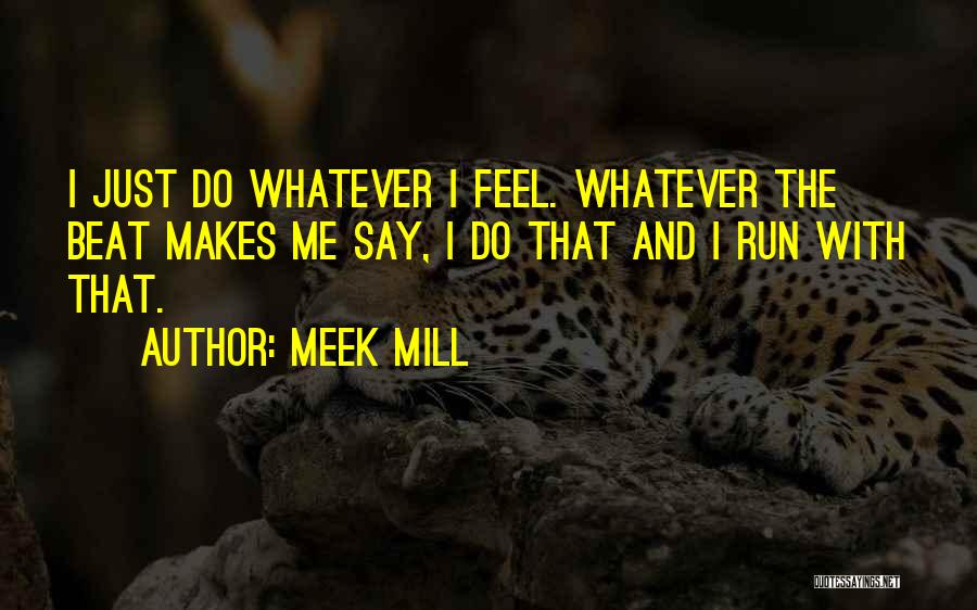 Meek Mill Quotes: I Just Do Whatever I Feel. Whatever The Beat Makes Me Say, I Do That And I Run With That.