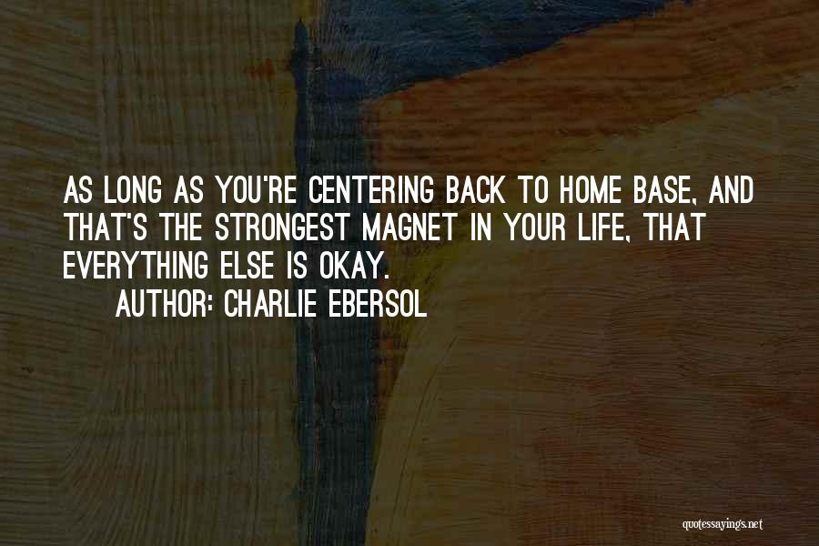 Charlie Ebersol Quotes: As Long As You're Centering Back To Home Base, And That's The Strongest Magnet In Your Life, That Everything Else