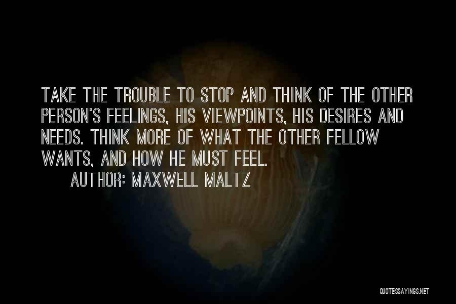 Maxwell Maltz Quotes: Take The Trouble To Stop And Think Of The Other Person's Feelings, His Viewpoints, His Desires And Needs. Think More