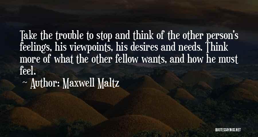 Maxwell Maltz Quotes: Take The Trouble To Stop And Think Of The Other Person's Feelings, His Viewpoints, His Desires And Needs. Think More