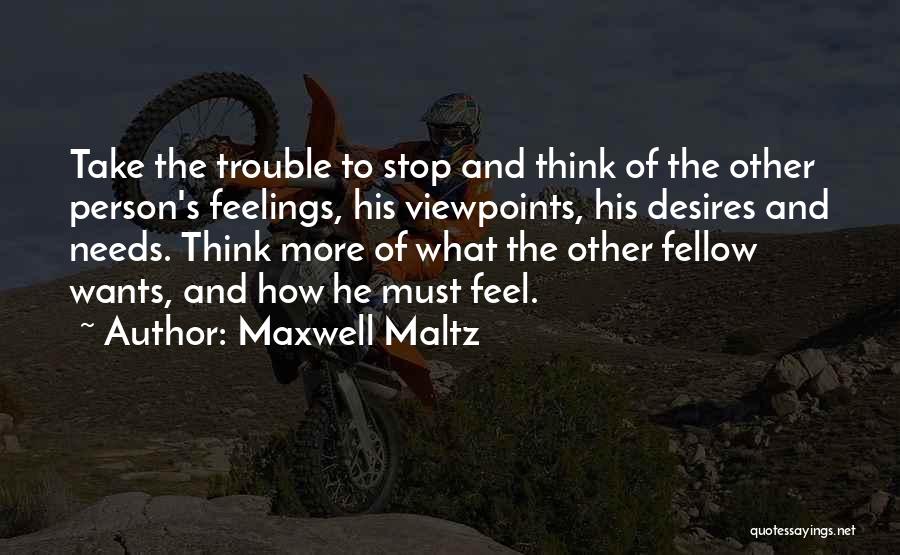 Maxwell Maltz Quotes: Take The Trouble To Stop And Think Of The Other Person's Feelings, His Viewpoints, His Desires And Needs. Think More