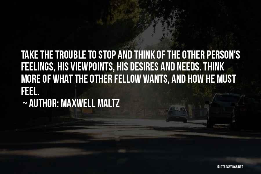 Maxwell Maltz Quotes: Take The Trouble To Stop And Think Of The Other Person's Feelings, His Viewpoints, His Desires And Needs. Think More