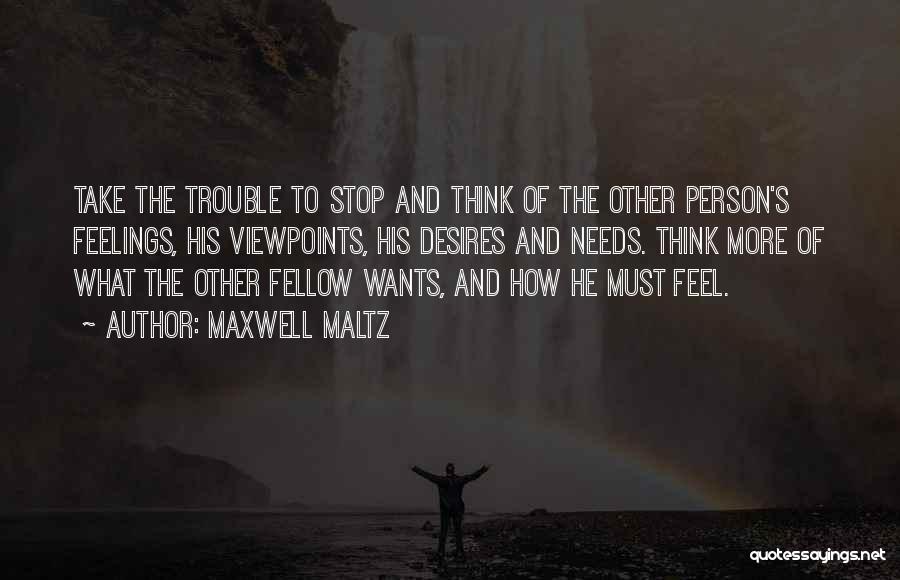 Maxwell Maltz Quotes: Take The Trouble To Stop And Think Of The Other Person's Feelings, His Viewpoints, His Desires And Needs. Think More