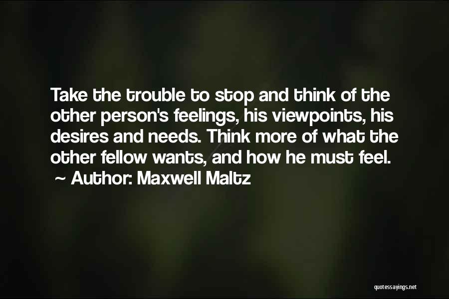 Maxwell Maltz Quotes: Take The Trouble To Stop And Think Of The Other Person's Feelings, His Viewpoints, His Desires And Needs. Think More