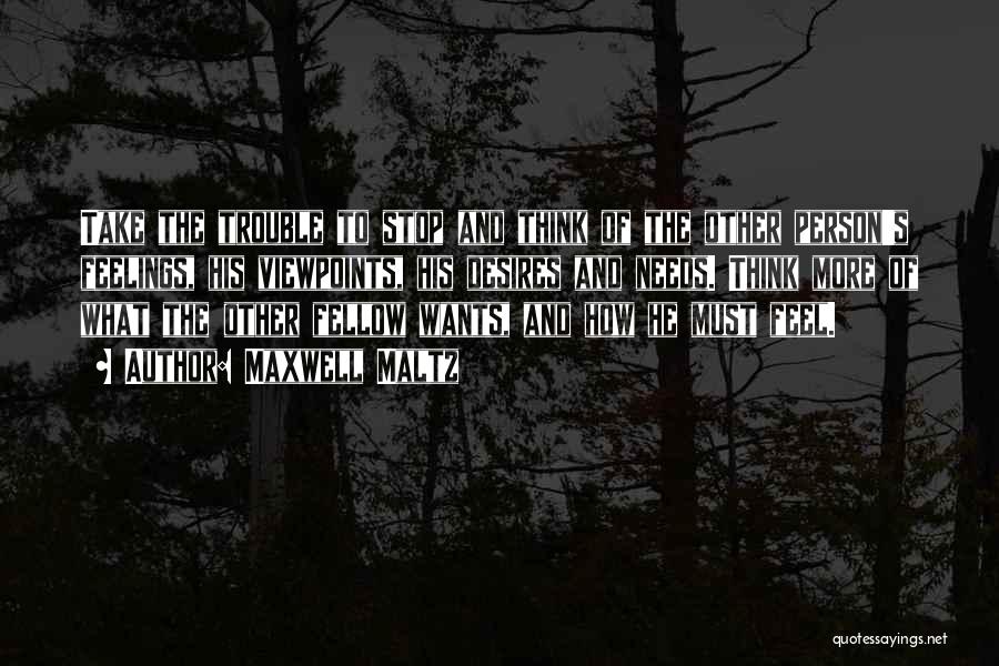 Maxwell Maltz Quotes: Take The Trouble To Stop And Think Of The Other Person's Feelings, His Viewpoints, His Desires And Needs. Think More