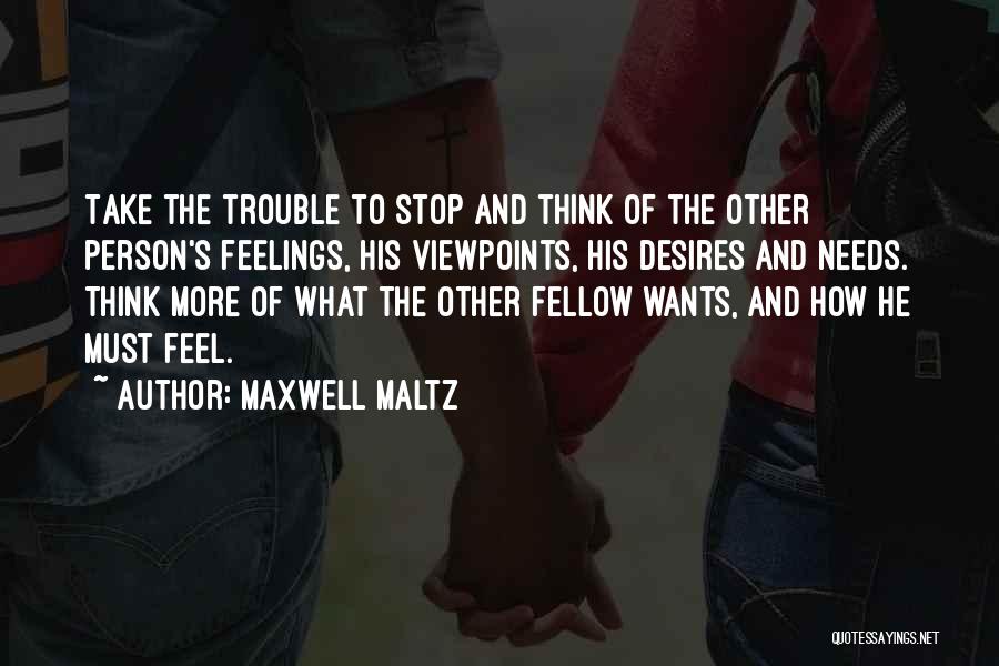 Maxwell Maltz Quotes: Take The Trouble To Stop And Think Of The Other Person's Feelings, His Viewpoints, His Desires And Needs. Think More