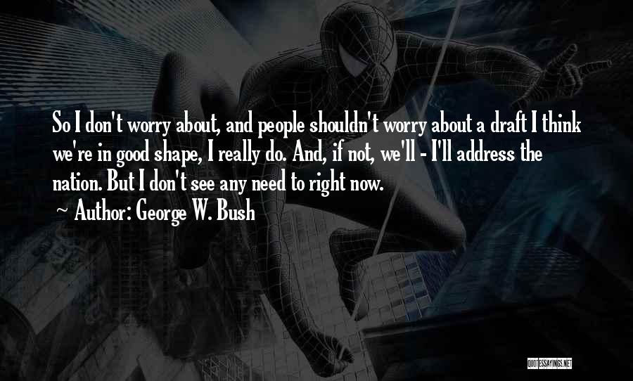 George W. Bush Quotes: So I Don't Worry About, And People Shouldn't Worry About A Draft I Think We're In Good Shape, I Really