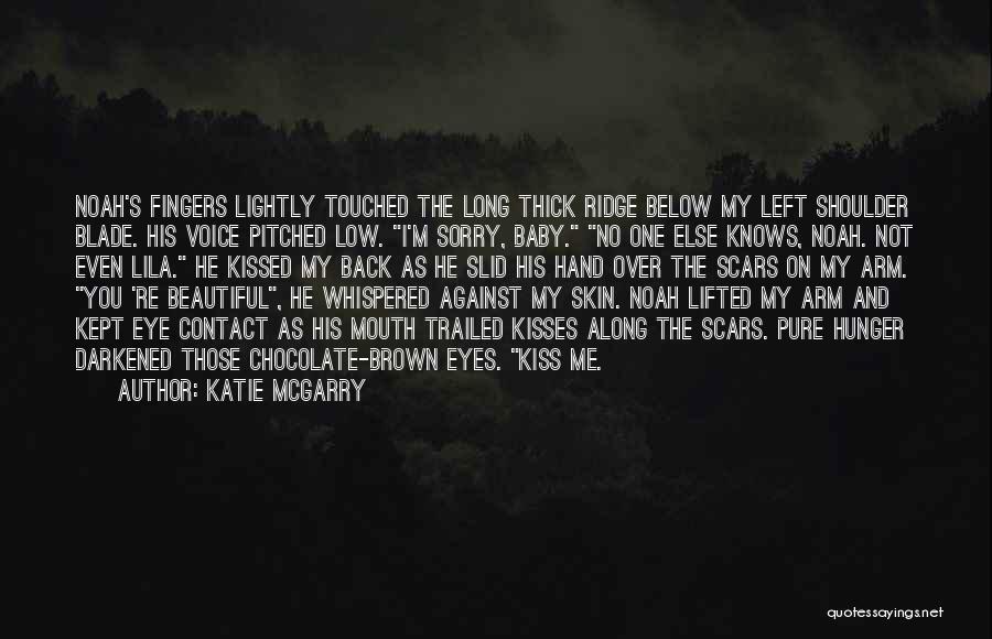 Katie McGarry Quotes: Noah's Fingers Lightly Touched The Long Thick Ridge Below My Left Shoulder Blade. His Voice Pitched Low. I'm Sorry, Baby.