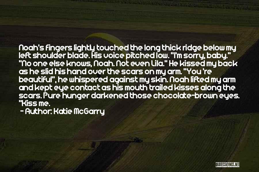 Katie McGarry Quotes: Noah's Fingers Lightly Touched The Long Thick Ridge Below My Left Shoulder Blade. His Voice Pitched Low. I'm Sorry, Baby.