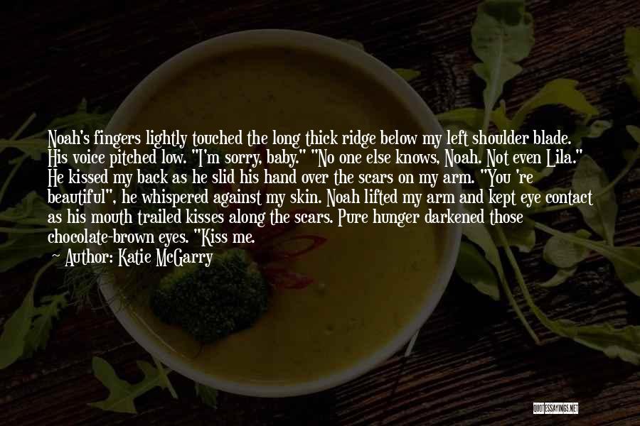 Katie McGarry Quotes: Noah's Fingers Lightly Touched The Long Thick Ridge Below My Left Shoulder Blade. His Voice Pitched Low. I'm Sorry, Baby.