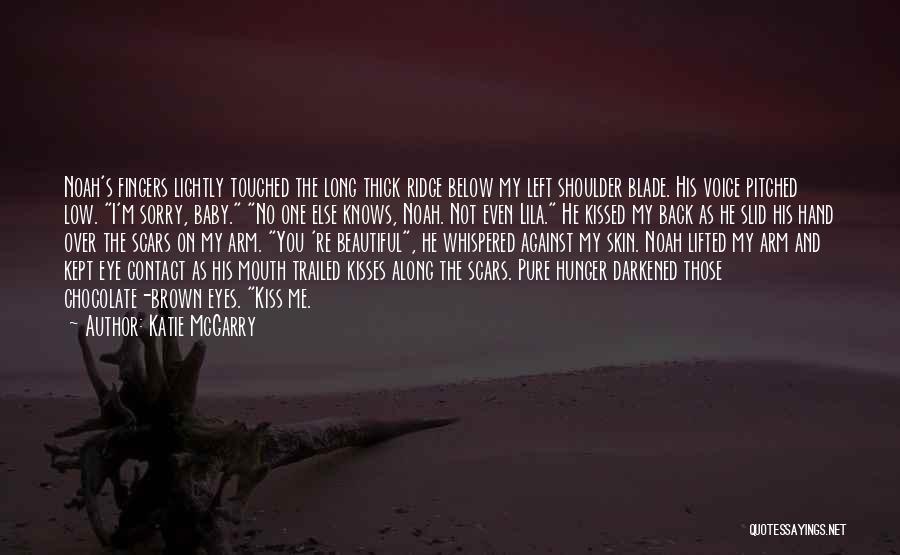 Katie McGarry Quotes: Noah's Fingers Lightly Touched The Long Thick Ridge Below My Left Shoulder Blade. His Voice Pitched Low. I'm Sorry, Baby.