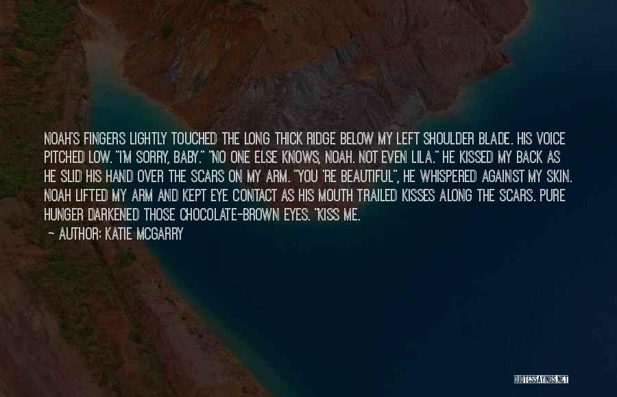 Katie McGarry Quotes: Noah's Fingers Lightly Touched The Long Thick Ridge Below My Left Shoulder Blade. His Voice Pitched Low. I'm Sorry, Baby.
