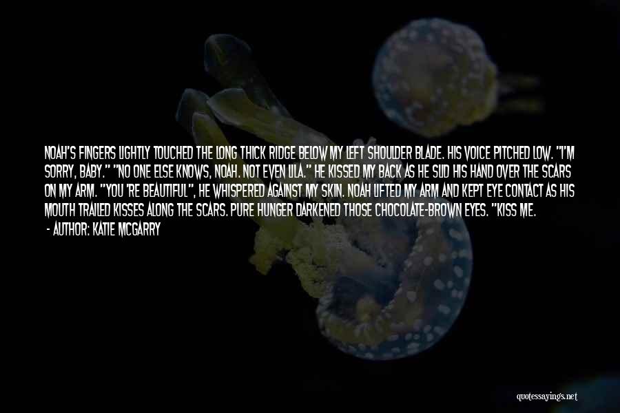 Katie McGarry Quotes: Noah's Fingers Lightly Touched The Long Thick Ridge Below My Left Shoulder Blade. His Voice Pitched Low. I'm Sorry, Baby.