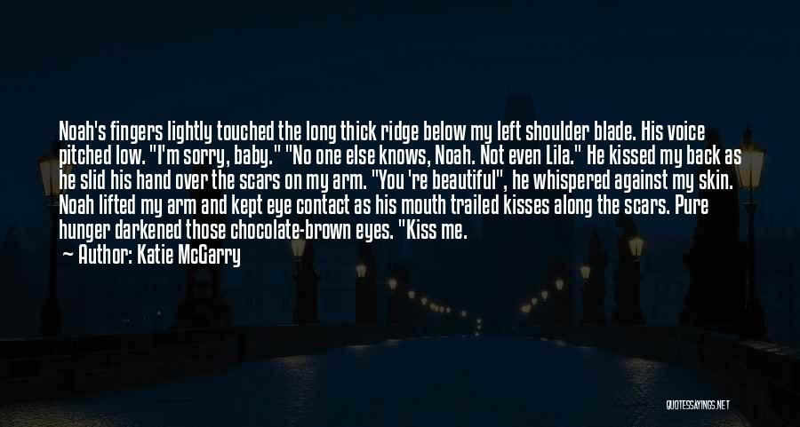 Katie McGarry Quotes: Noah's Fingers Lightly Touched The Long Thick Ridge Below My Left Shoulder Blade. His Voice Pitched Low. I'm Sorry, Baby.